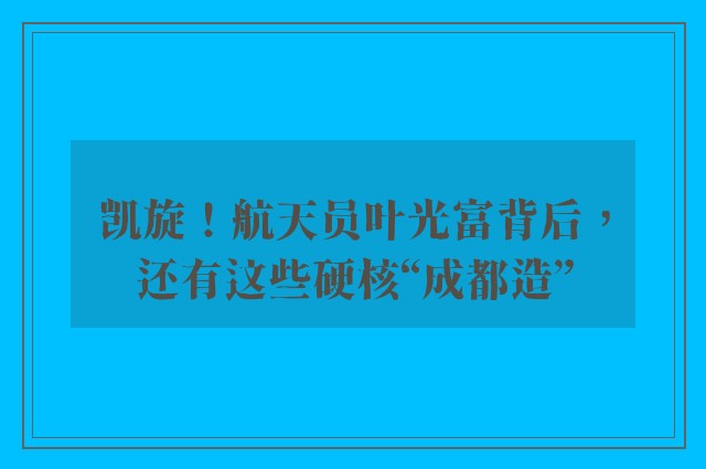 凯旋！航天员叶光富背后，还有这些硬核“成都造”