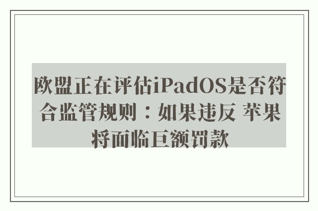 欧盟正在评估iPadOS是否符合监管规则：如果违反 苹果将面临巨额罚款