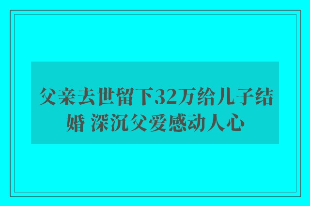 父亲去世留下32万给儿子结婚 深沉父爱感动人心