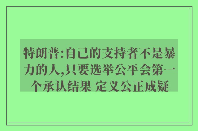 特朗普:自己的支持者不是暴力的人,只要选举公平会第一个承认结果 定义公正成疑