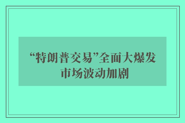 “特朗普交易”全面大爆发 市场波动加剧