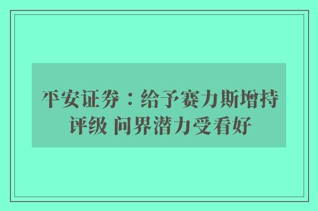 平安证券：给予赛力斯增持评级 问界潜力受看好