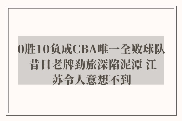 0胜10负成CBA唯一全败球队 昔日老牌劲旅深陷泥潭 江苏令人意想不到