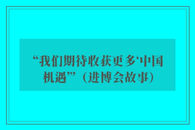 “我们期待收获更多‘中国机遇’”（进博会故事）