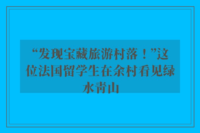 “发现宝藏旅游村落！”这位法国留学生在余村看见绿水青山