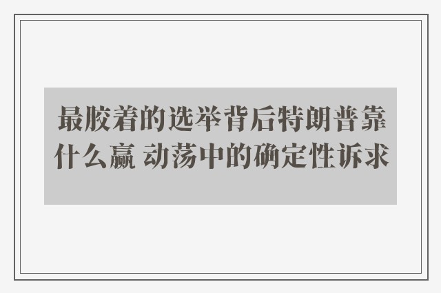 最胶着的选举背后特朗普靠什么赢 动荡中的确定性诉求