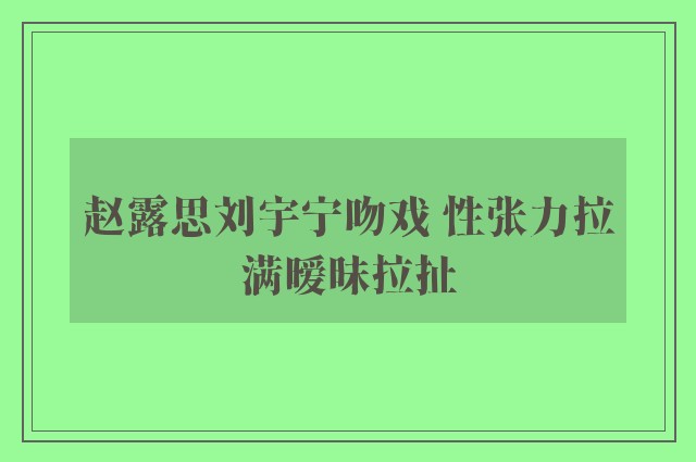 赵露思刘宇宁吻戏 性张力拉满暧昧拉扯