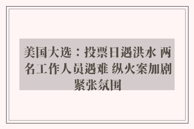 美国大选：投票日遇洪水 两名工作人员遇难 纵火案加剧紧张氛围