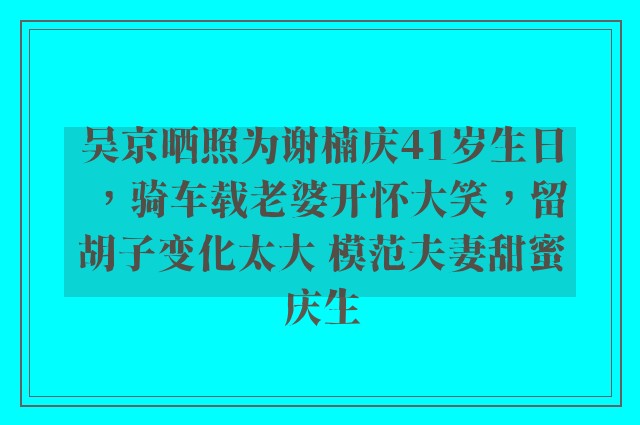 吴京晒照为谢楠庆41岁生日，骑车载老婆开怀大笑，留胡子变化太大 模范夫妻甜蜜庆生