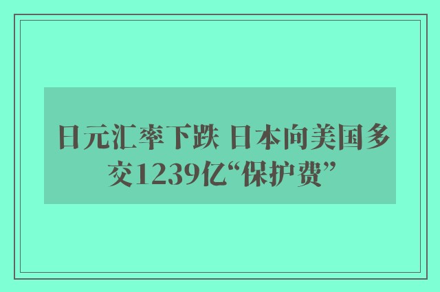 日元汇率下跌 日本向美国多交1239亿“保护费”