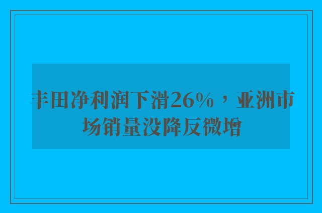 丰田净利润下滑26%，亚洲市场销量没降反微增