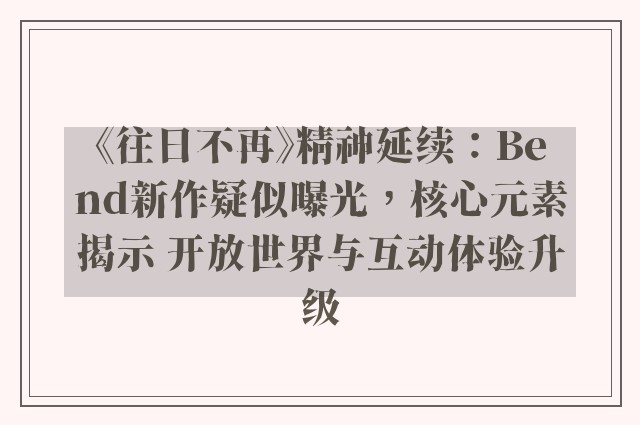 《往日不再》精神延续：Bend新作疑似曝光，核心元素揭示 开放世界与互动体验升级