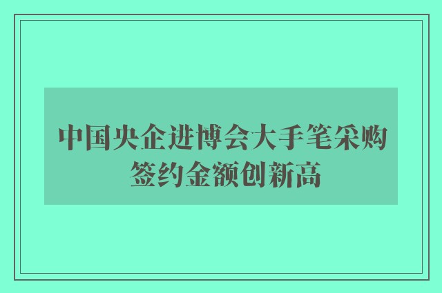 中国央企进博会大手笔采购 签约金额创新高