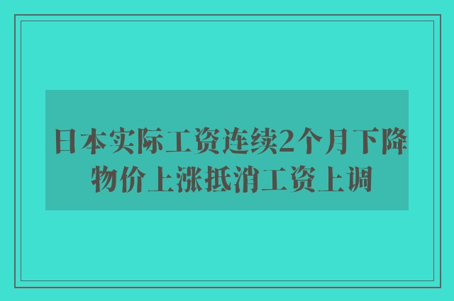 日本实际工资连续2个月下降 物价上涨抵消工资上调