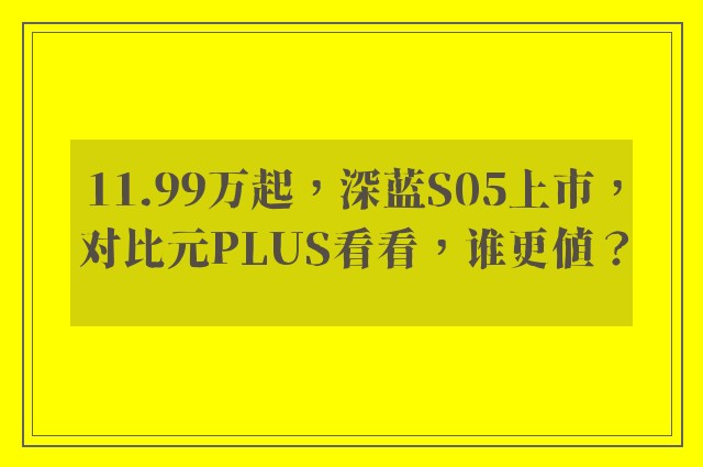 11.99万起，深蓝S05上市，对比元PLUS看看，谁更值？