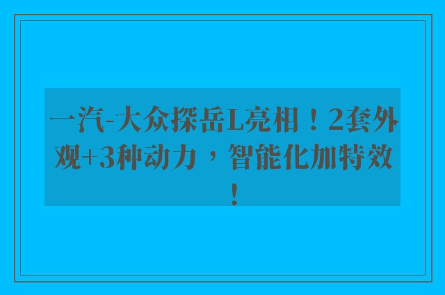 一汽-大众探岳L亮相！2套外观+3种动力，智能化加特效！