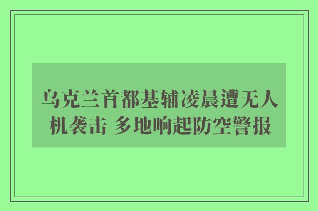 乌克兰首都基辅凌晨遭无人机袭击 多地响起防空警报