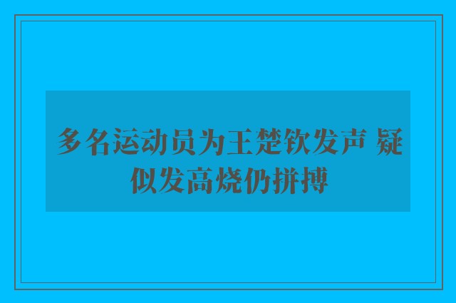 多名运动员为王楚钦发声 疑似发高烧仍拼搏