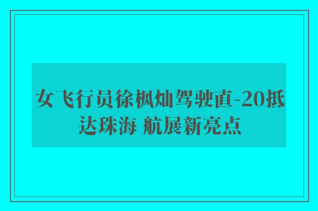 女飞行员徐枫灿驾驶直-20抵达珠海 航展新亮点