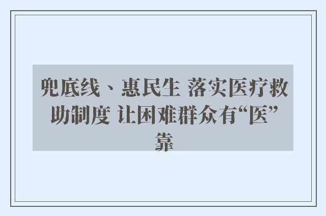 兜底线、惠民生 落实医疗救助制度 让困难群众有“医”靠