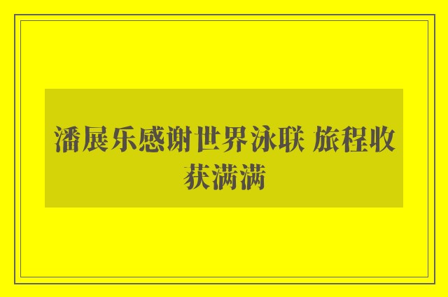 潘展乐感谢世界泳联 旅程收获满满