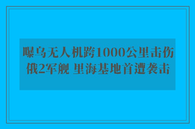 曝乌无人机跨1000公里击伤俄2军舰 里海基地首遭袭击