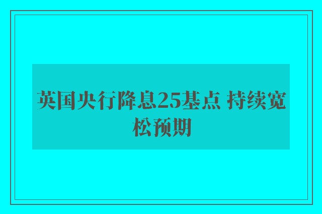 英国央行降息25基点 持续宽松预期