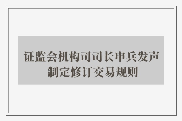 证监会机构司司长申兵发声 制定修订交易规则