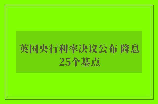 英国央行利率决议公布 降息25个基点