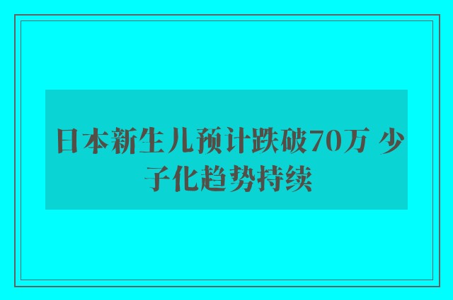 日本新生儿预计跌破70万 少子化趋势持续