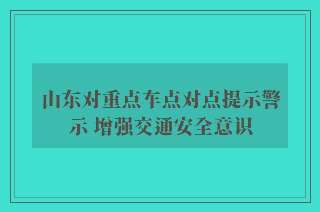 山东对重点车点对点提示警示 增强交通安全意识