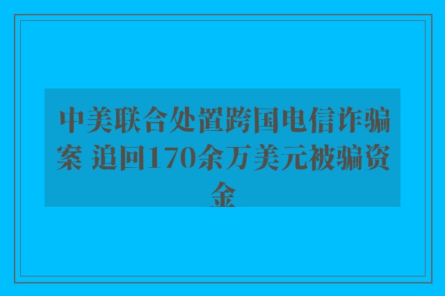 中美联合处置跨国电信诈骗案 追回170余万美元被骗资金