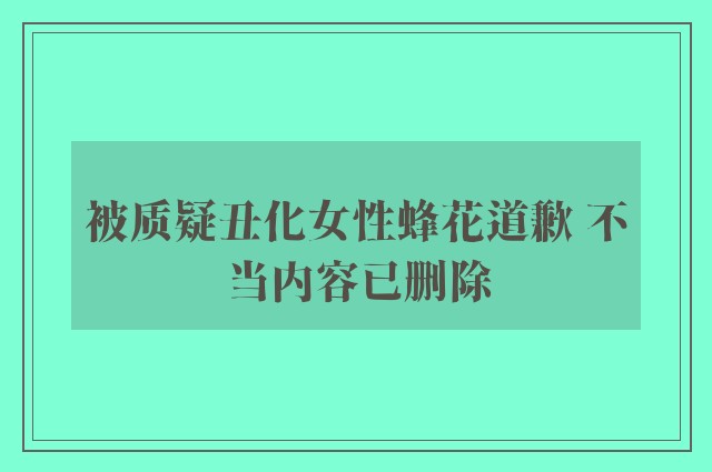 被质疑丑化女性蜂花道歉 不当内容已删除