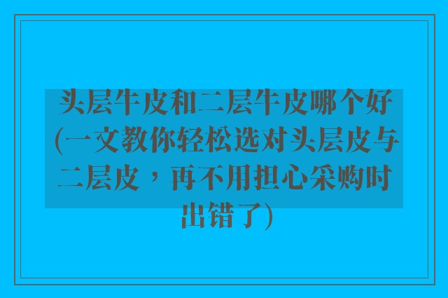 头层牛皮和二层牛皮哪个好(一文教你轻松选对头层皮与二层皮，再不用担心采购时出错了)