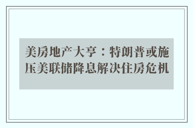 美房地产大亨：特朗普或施压美联储降息解决住房危机