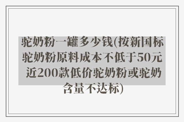 驼奶粉一罐多少钱(按新国标驼奶粉原料成本不低于50元 近200款低价驼奶粉或驼奶含量不达标)