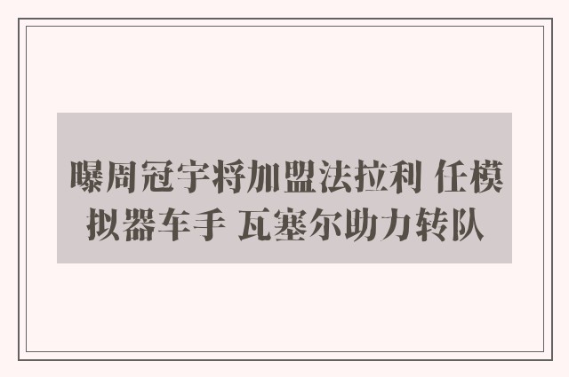 曝周冠宇将加盟法拉利 任模拟器车手 瓦塞尔助力转队