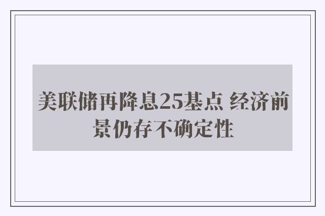 美联储再降息25基点 经济前景仍存不确定性