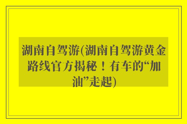 湖南自驾游(湖南自驾游黄金路线官方揭秘！有车的“加油”走起)