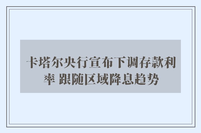 卡塔尔央行宣布下调存款利率 跟随区域降息趋势