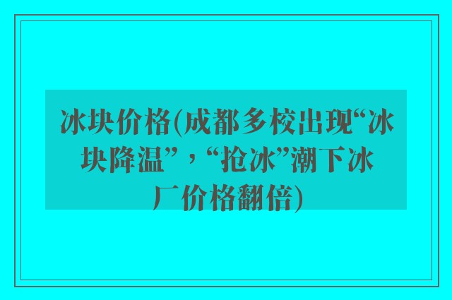 冰块价格(成都多校出现“冰块降温”，“抢冰”潮下冰厂价格翻倍)