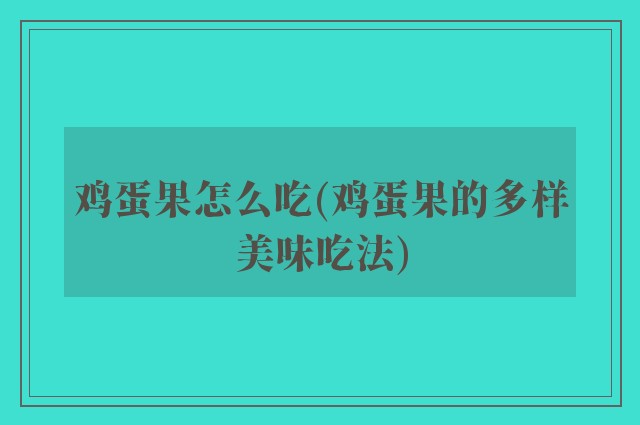 鸡蛋果怎么吃(鸡蛋果的多样美味吃法)