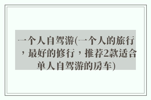 一个人自驾游(一个人的旅行，最好的修行，推荐2款适合单人自驾游的房车)