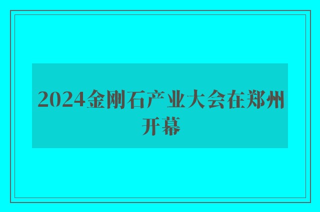 2024金刚石产业大会在郑州开幕