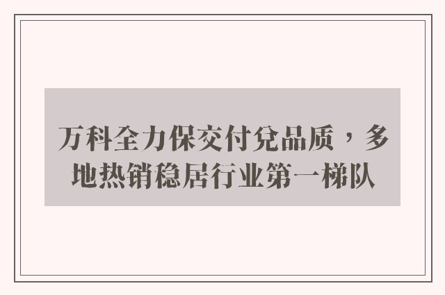 万科全力保交付兑品质，多地热销稳居行业第一梯队