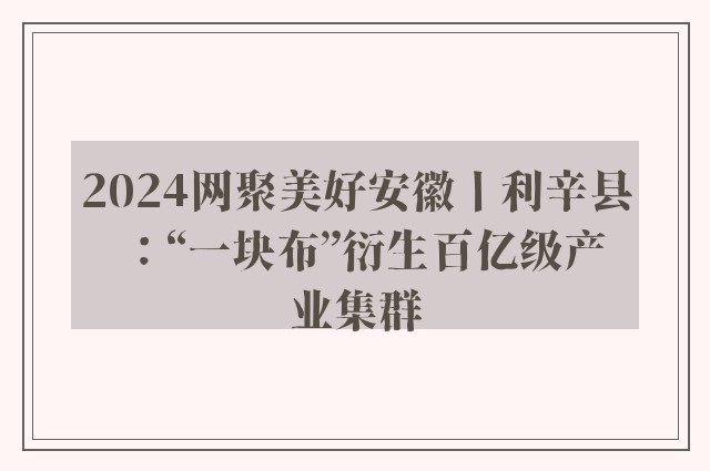 2024网聚美好安徽丨利辛县：“一块布”衍生百亿级产业集群