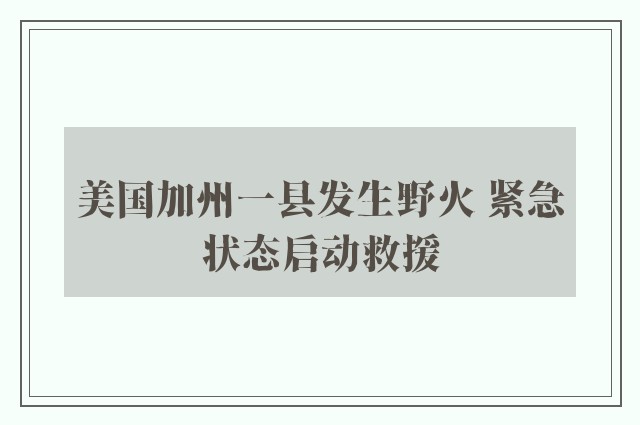 美国加州一县发生野火 紧急状态启动救援