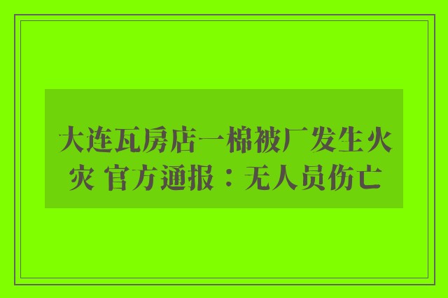 大连瓦房店一棉被厂发生火灾 官方通报：无人员伤亡