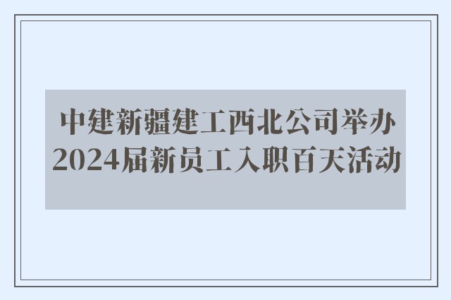 中建新疆建工西北公司举办2024届新员工入职百天活动