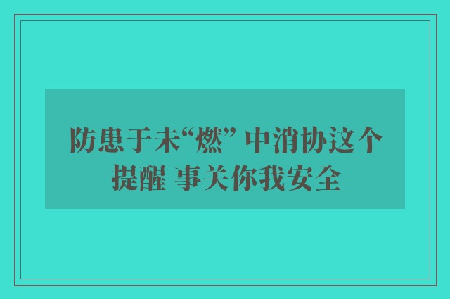 防患于未“燃” 中消协这个提醒 事关你我安全